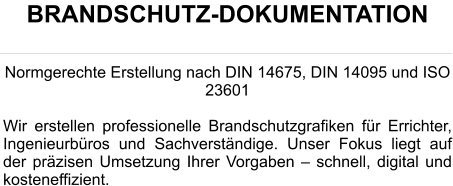 BRANDSCHUTZ-DOKUMENTATION  Normgerechte Erstellung nach DIN 14675, DIN 14095 und ISO 23601  Wir erstellen professionelle Brandschutzgrafiken für Errichter, Ingenieurbüros und Sachverständige. Unser Fokus liegt auf der präzisen Umsetzung Ihrer Vorgaben – schnell, digital und kosteneffizient.